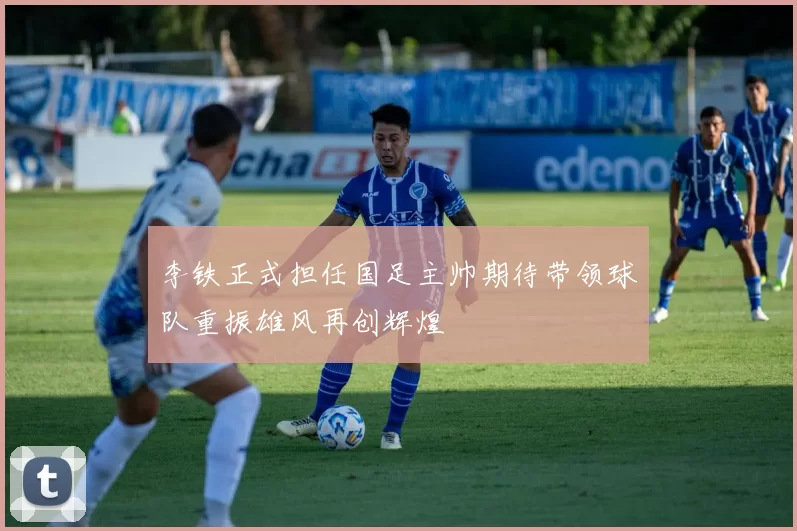 李铁正式担任国足主帅期待带领球队重振雄风再创辉煌