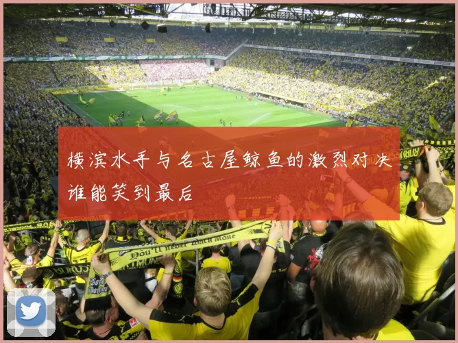 横滨水手与名古屋鲸鱼的激烈对决谁能笑到最后