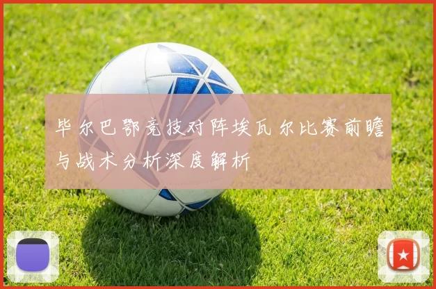 毕尔巴鄂竞技对阵埃瓦尔比赛前瞻与战术分析深度解析