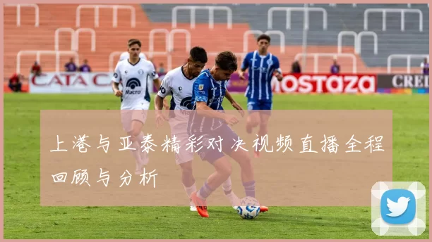 上港与亚泰精彩对决视频直播全程回顾与分析