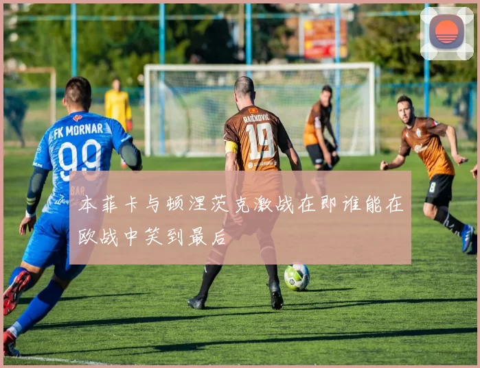 本菲卡与顿涅茨克激战在即谁能在欧战中笑到最后