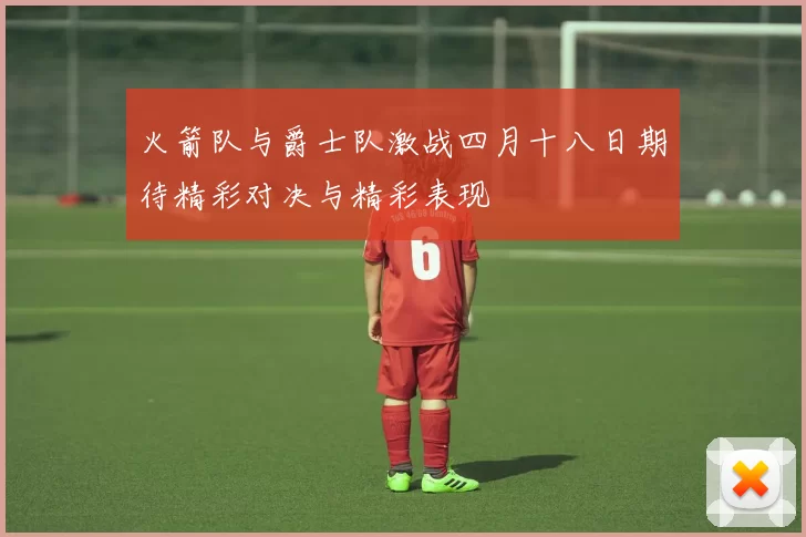 火箭队与爵士队激战四月十八日期待精彩对决与精彩表现