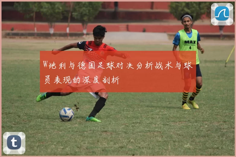 W地利与德国足球对决分析战术与球员表现的深度剖析