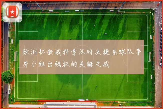 欧洲杯激战科索沃对决捷克球队争夺小组出线权的关键之战