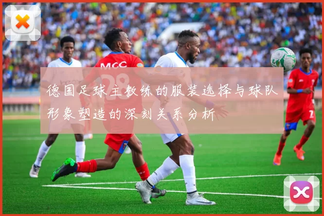 德国足球主教练的服装选择与球队形象塑造的深刻关系分析