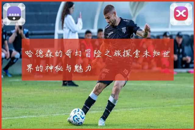 哈德森的奇幻冒险之旅探索未知世界的神秘与魅力