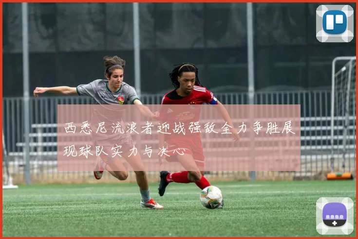 西悉尼流浪者迎战强敌全力争胜展现球队实力与决心
