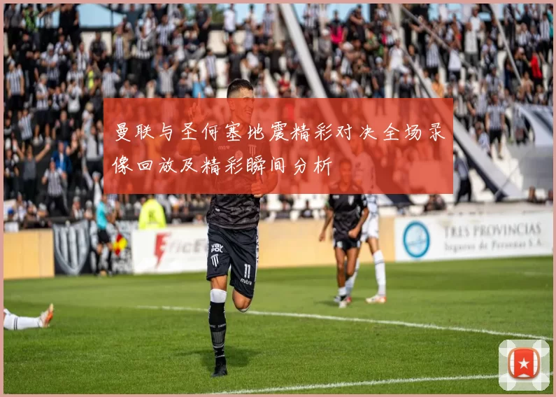 曼联与圣何塞地震精彩对决全场录像回放及精彩瞬间分析