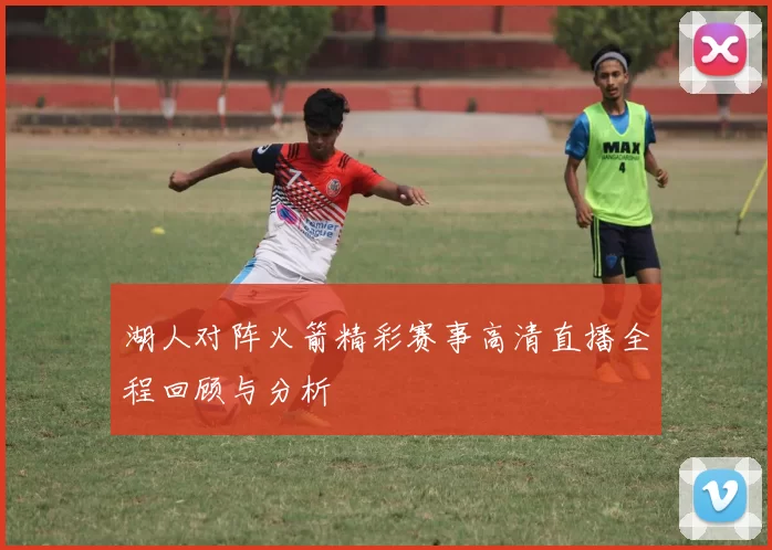 湖人对阵火箭精彩赛事高清直播全程回顾与分析