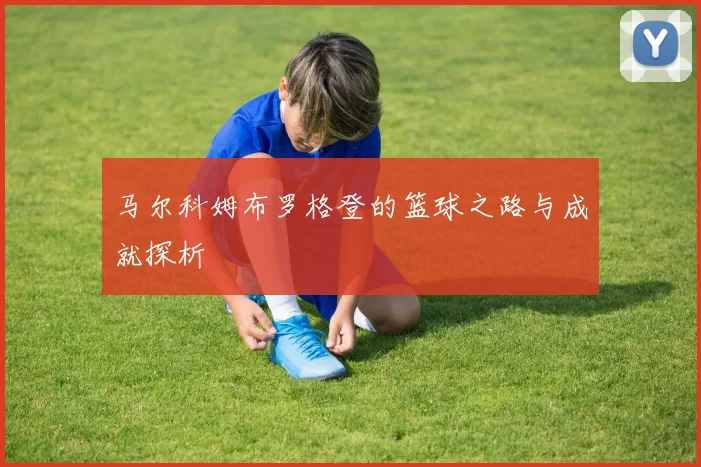 马尔科姆布罗格登的篮球之路与成就探析