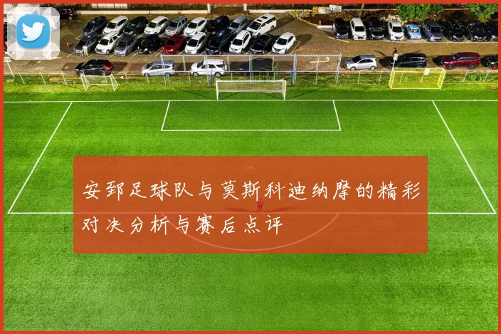 安郅足球队与莫斯科迪纳摩的精彩对决分析与赛后点评