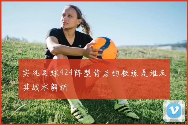 实况足球424阵型背后的教练是谁及其战术解析
